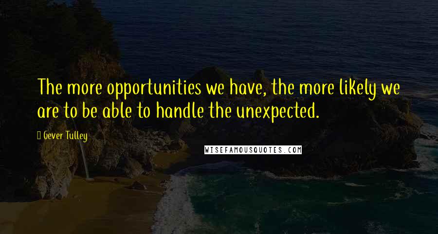 Gever Tulley Quotes: The more opportunities we have, the more likely we are to be able to handle the unexpected.