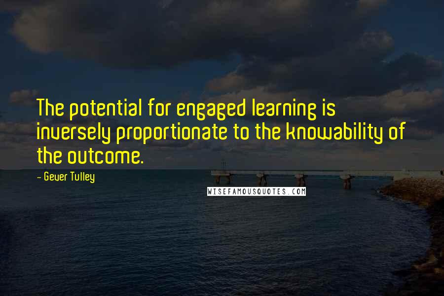 Gever Tulley Quotes: The potential for engaged learning is inversely proportionate to the knowability of the outcome.