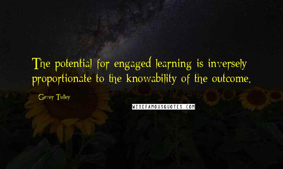 Gever Tulley Quotes: The potential for engaged learning is inversely proportionate to the knowability of the outcome.