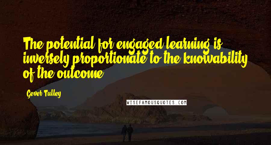 Gever Tulley Quotes: The potential for engaged learning is inversely proportionate to the knowability of the outcome.