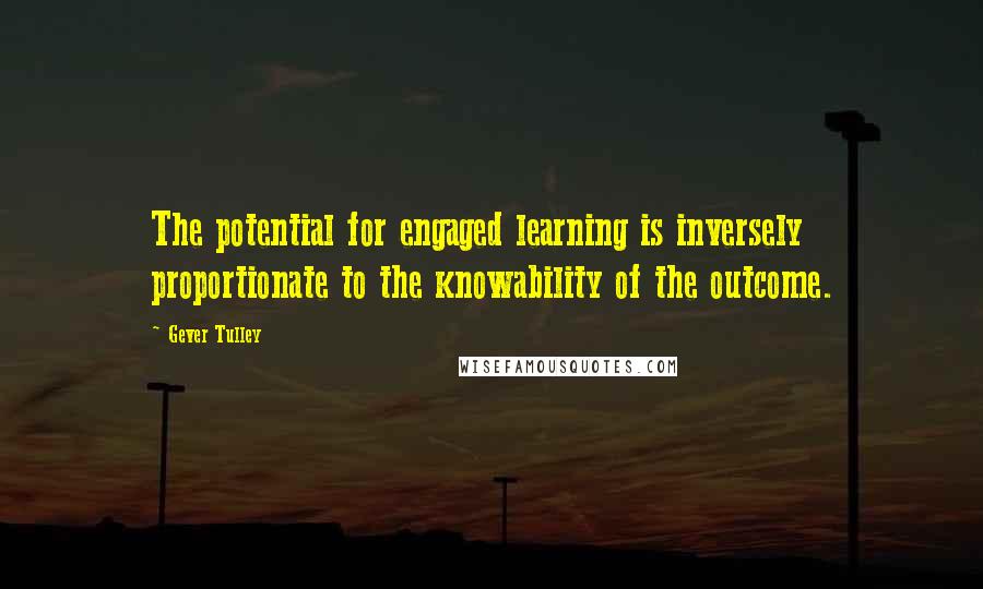 Gever Tulley Quotes: The potential for engaged learning is inversely proportionate to the knowability of the outcome.