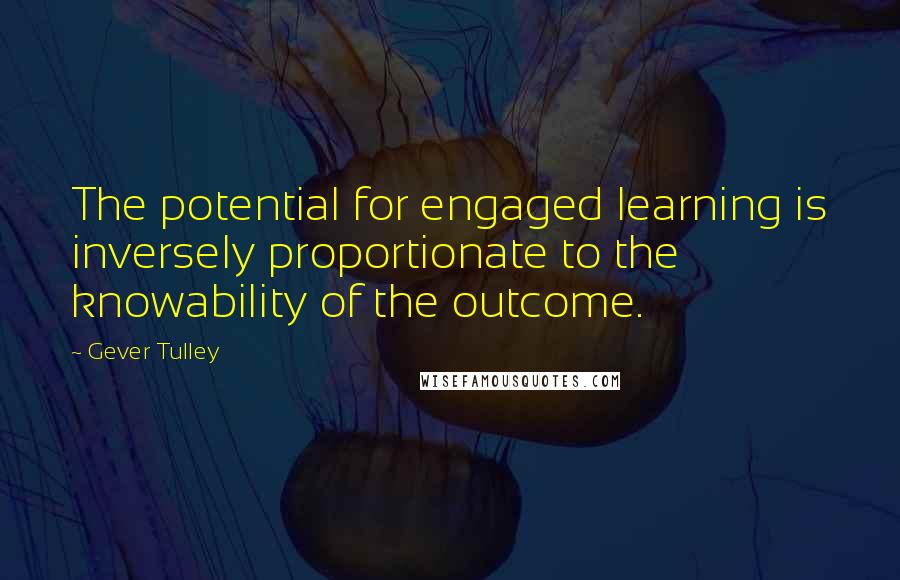 Gever Tulley Quotes: The potential for engaged learning is inversely proportionate to the knowability of the outcome.