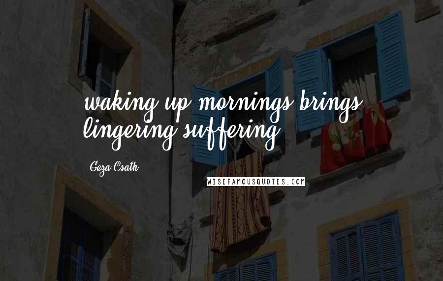 Geza Csath Quotes: waking up mornings brings lingering suffering