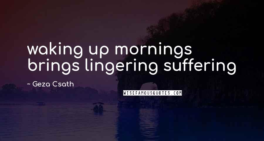Geza Csath Quotes: waking up mornings brings lingering suffering