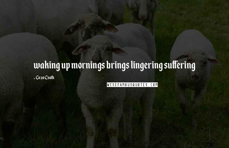 Geza Csath Quotes: waking up mornings brings lingering suffering