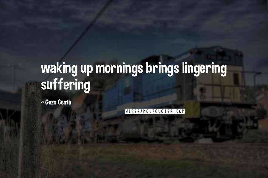 Geza Csath Quotes: waking up mornings brings lingering suffering