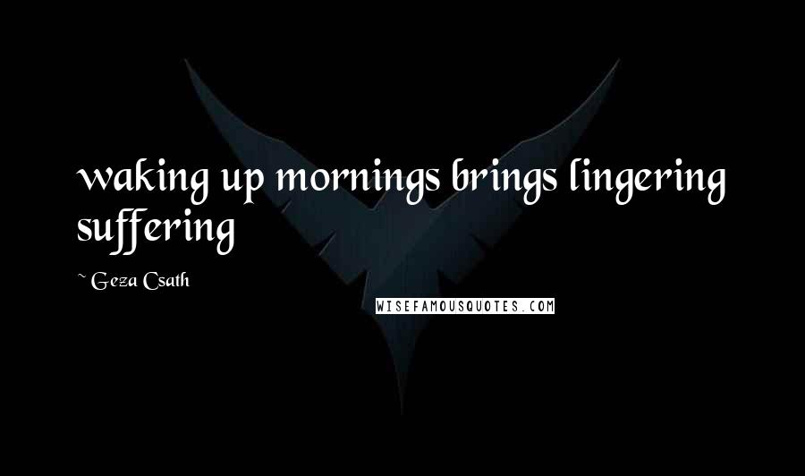 Geza Csath Quotes: waking up mornings brings lingering suffering