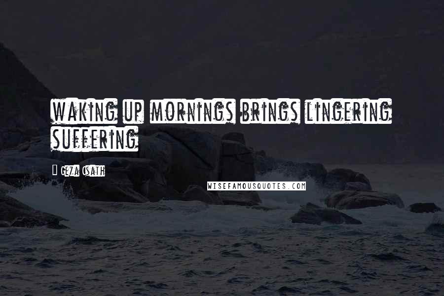 Geza Csath Quotes: waking up mornings brings lingering suffering