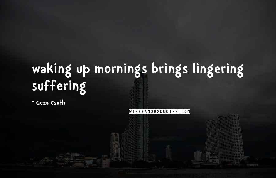 Geza Csath Quotes: waking up mornings brings lingering suffering