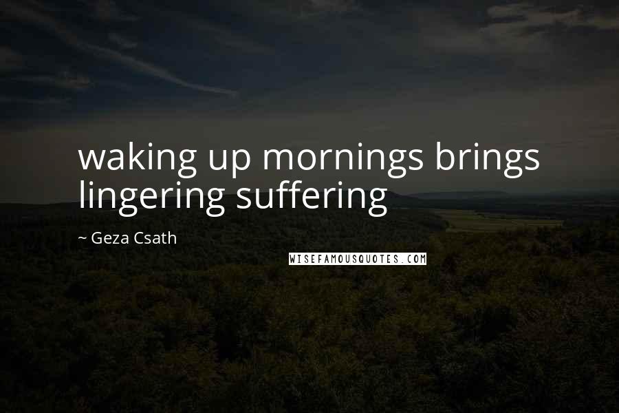 Geza Csath Quotes: waking up mornings brings lingering suffering