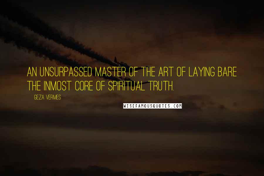 Geza Vermes Quotes: An unsurpassed master of the art of laying bare the inmost core of spiritual truth.