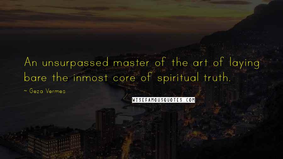 Geza Vermes Quotes: An unsurpassed master of the art of laying bare the inmost core of spiritual truth.