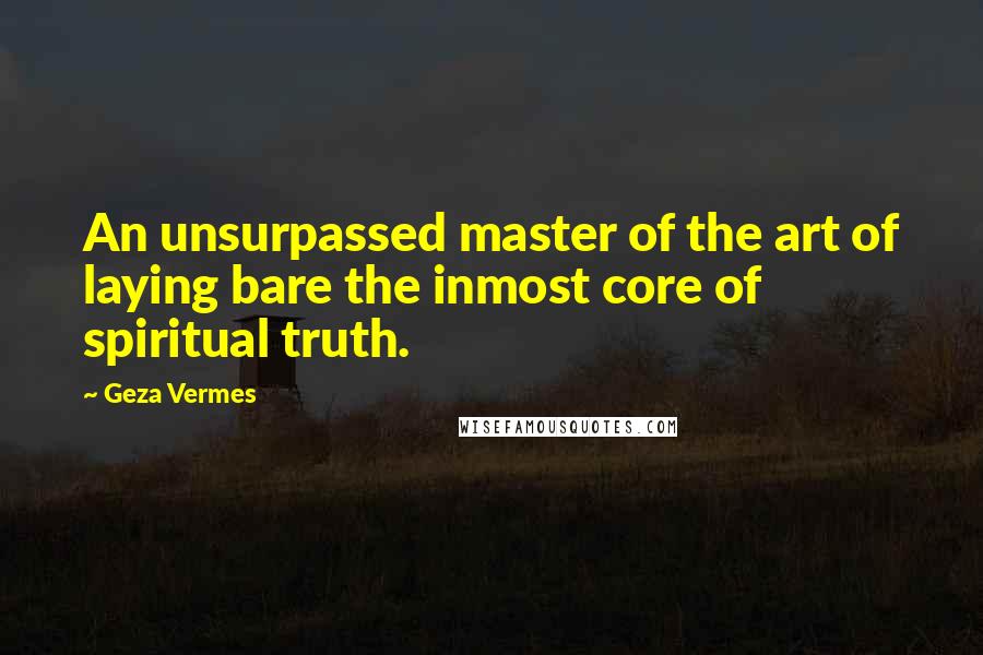 Geza Vermes Quotes: An unsurpassed master of the art of laying bare the inmost core of spiritual truth.