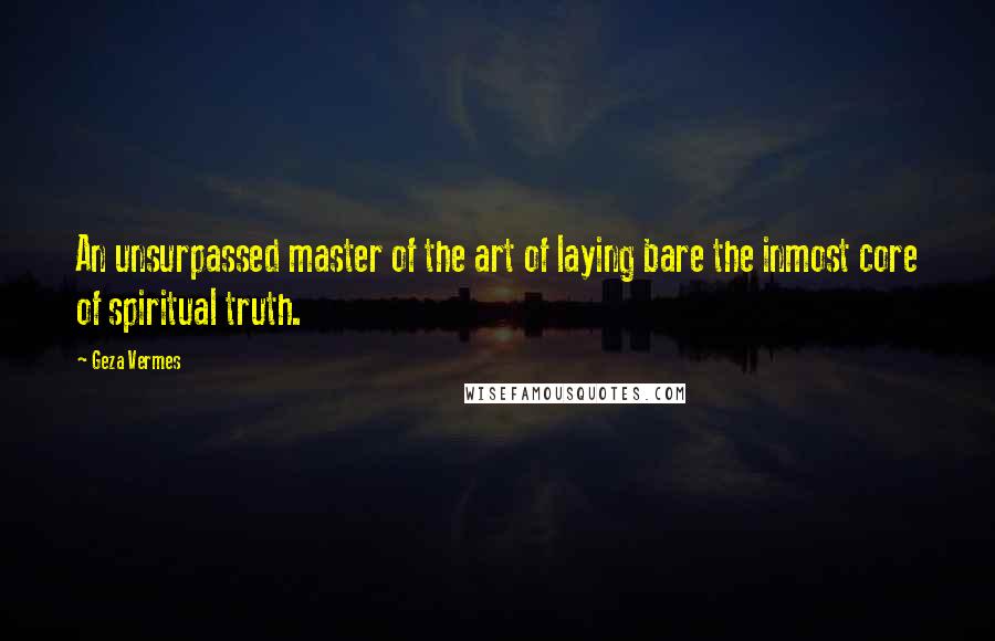 Geza Vermes Quotes: An unsurpassed master of the art of laying bare the inmost core of spiritual truth.