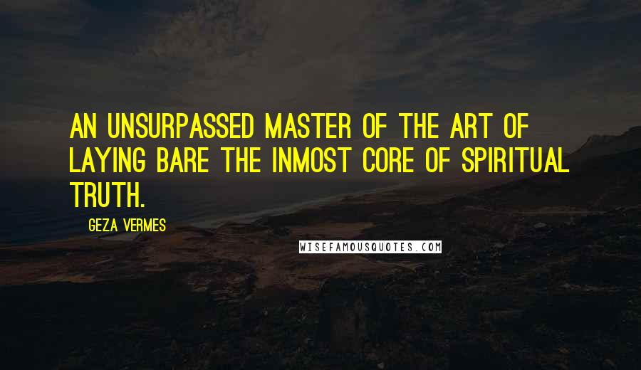 Geza Vermes Quotes: An unsurpassed master of the art of laying bare the inmost core of spiritual truth.