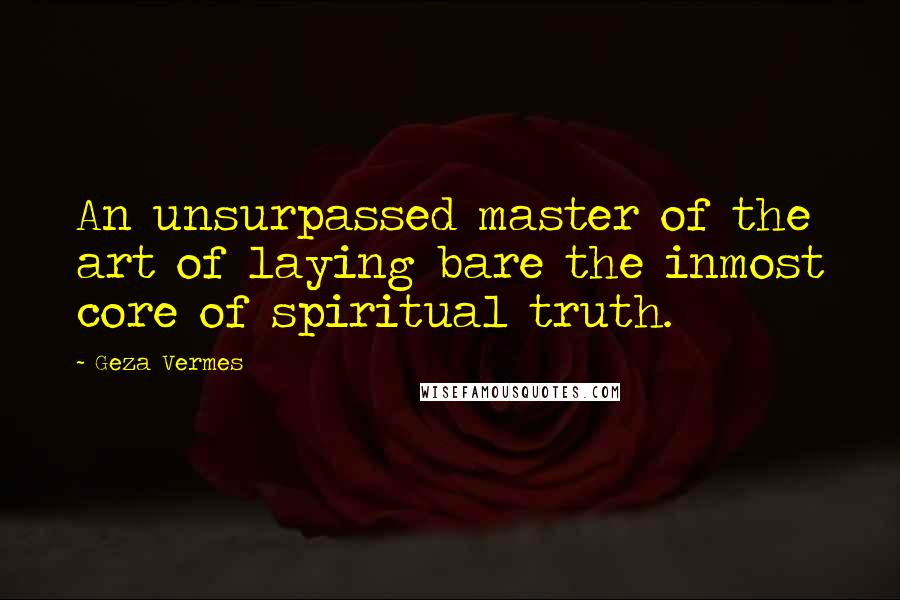 Geza Vermes Quotes: An unsurpassed master of the art of laying bare the inmost core of spiritual truth.