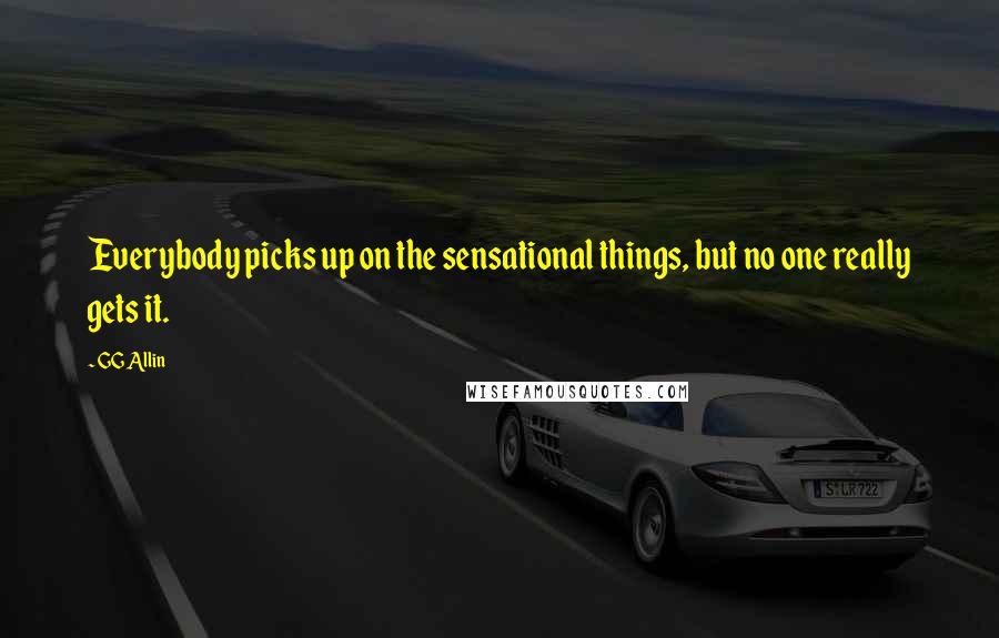 GG Allin Quotes: Everybody picks up on the sensational things, but no one really gets it.