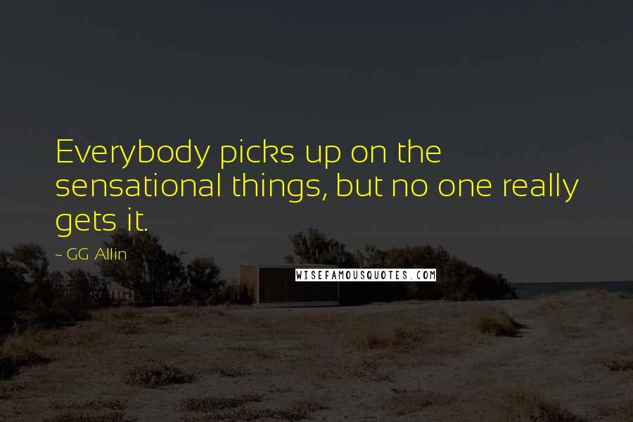 GG Allin Quotes: Everybody picks up on the sensational things, but no one really gets it.