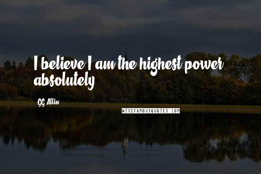 GG Allin Quotes: I believe I am the highest power, absolutely.