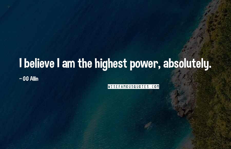 GG Allin Quotes: I believe I am the highest power, absolutely.