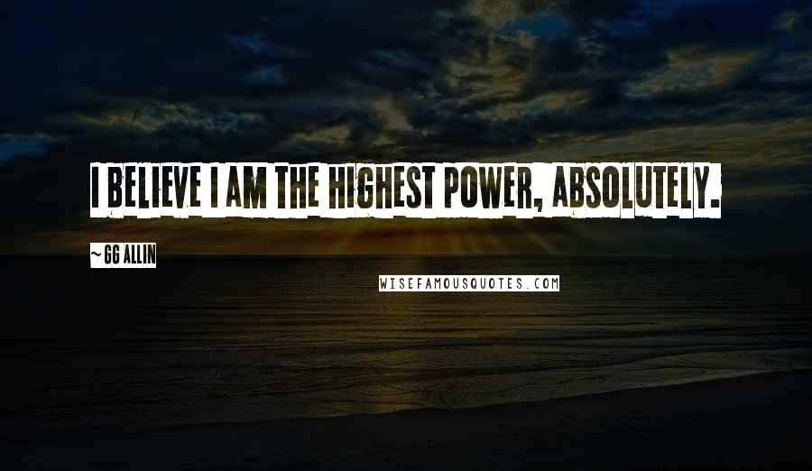 GG Allin Quotes: I believe I am the highest power, absolutely.