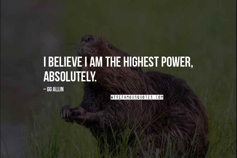 GG Allin Quotes: I believe I am the highest power, absolutely.