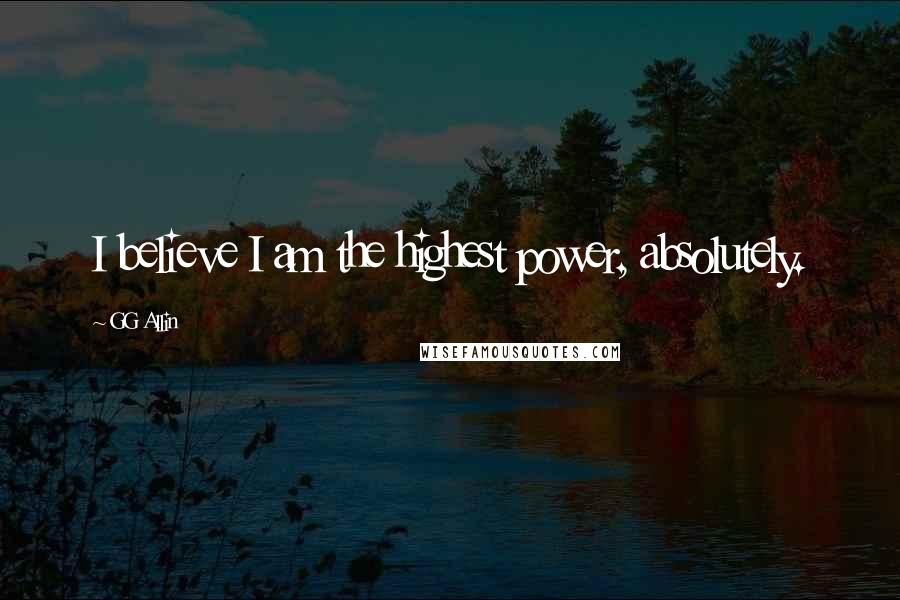 GG Allin Quotes: I believe I am the highest power, absolutely.