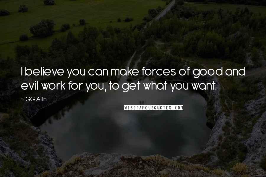 GG Allin Quotes: I believe you can make forces of good and evil work for you, to get what you want.