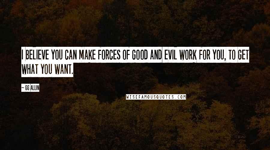 GG Allin Quotes: I believe you can make forces of good and evil work for you, to get what you want.