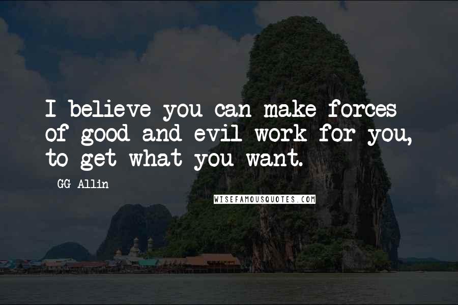 GG Allin Quotes: I believe you can make forces of good and evil work for you, to get what you want.