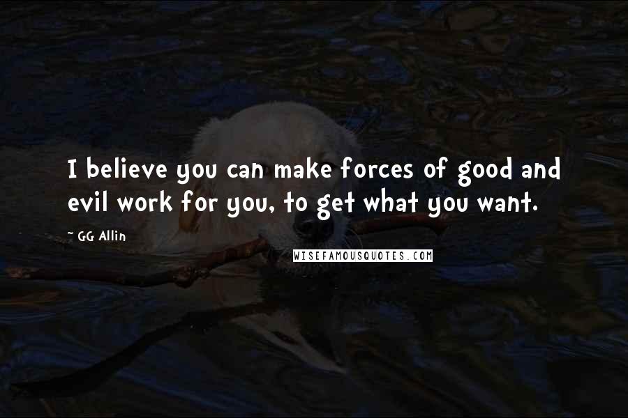 GG Allin Quotes: I believe you can make forces of good and evil work for you, to get what you want.