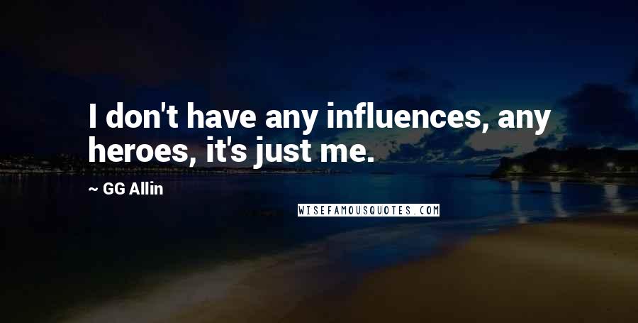 GG Allin Quotes: I don't have any influences, any heroes, it's just me.