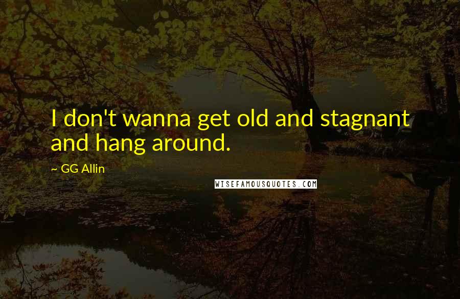 GG Allin Quotes: I don't wanna get old and stagnant and hang around.