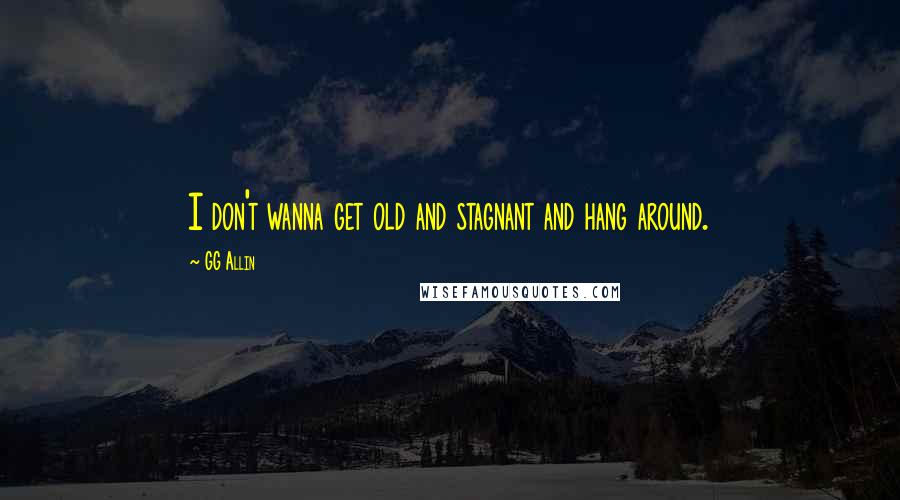 GG Allin Quotes: I don't wanna get old and stagnant and hang around.