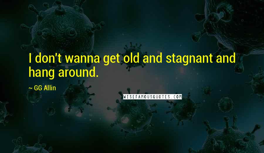 GG Allin Quotes: I don't wanna get old and stagnant and hang around.