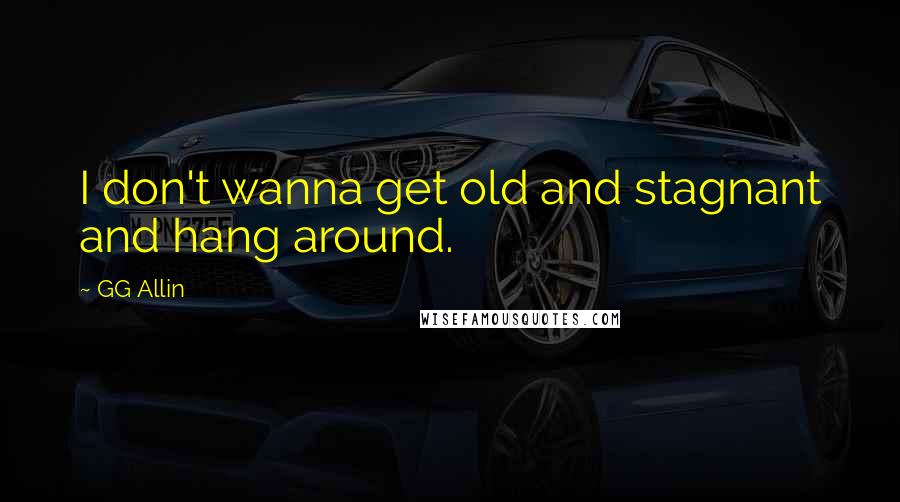 GG Allin Quotes: I don't wanna get old and stagnant and hang around.