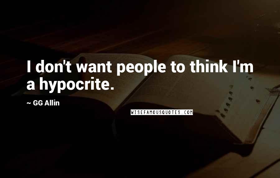 GG Allin Quotes: I don't want people to think I'm a hypocrite.