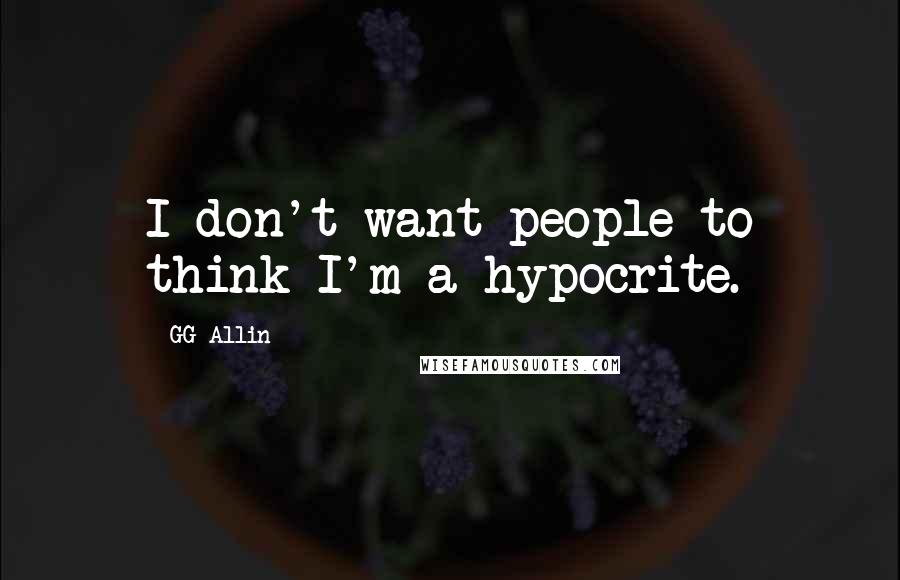 GG Allin Quotes: I don't want people to think I'm a hypocrite.