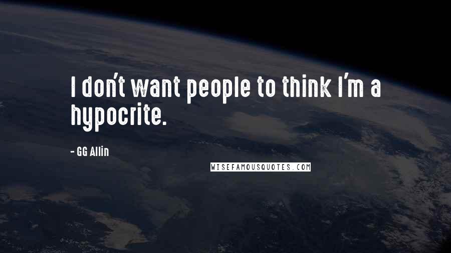 GG Allin Quotes: I don't want people to think I'm a hypocrite.