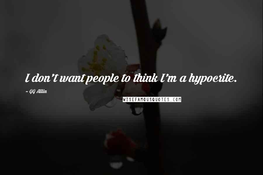 GG Allin Quotes: I don't want people to think I'm a hypocrite.