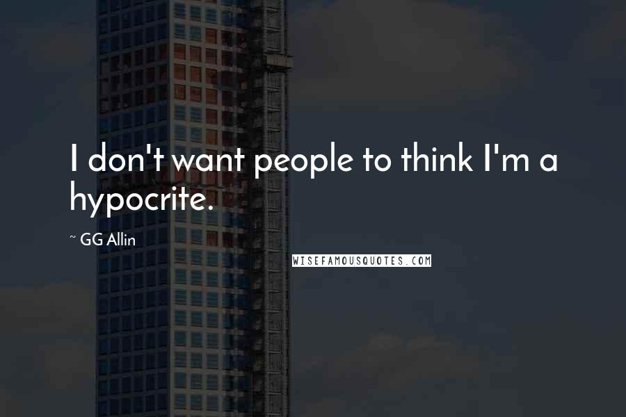 GG Allin Quotes: I don't want people to think I'm a hypocrite.