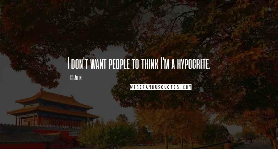 GG Allin Quotes: I don't want people to think I'm a hypocrite.