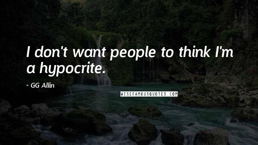 GG Allin Quotes: I don't want people to think I'm a hypocrite.