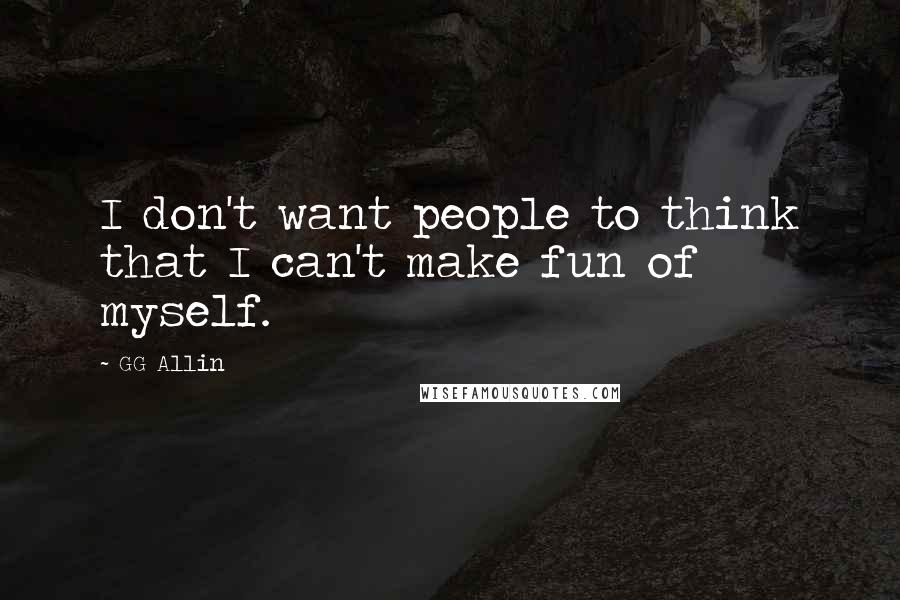 GG Allin Quotes: I don't want people to think that I can't make fun of myself.