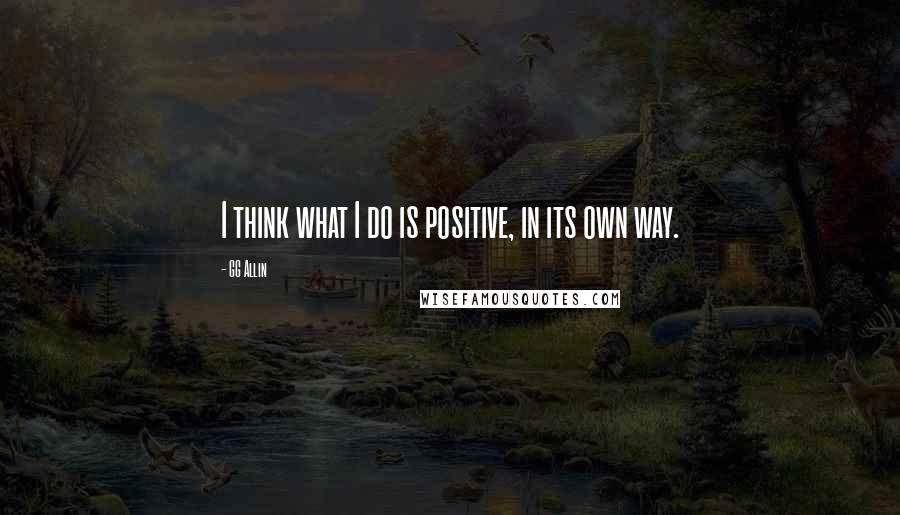 GG Allin Quotes: I think what I do is positive, in its own way.