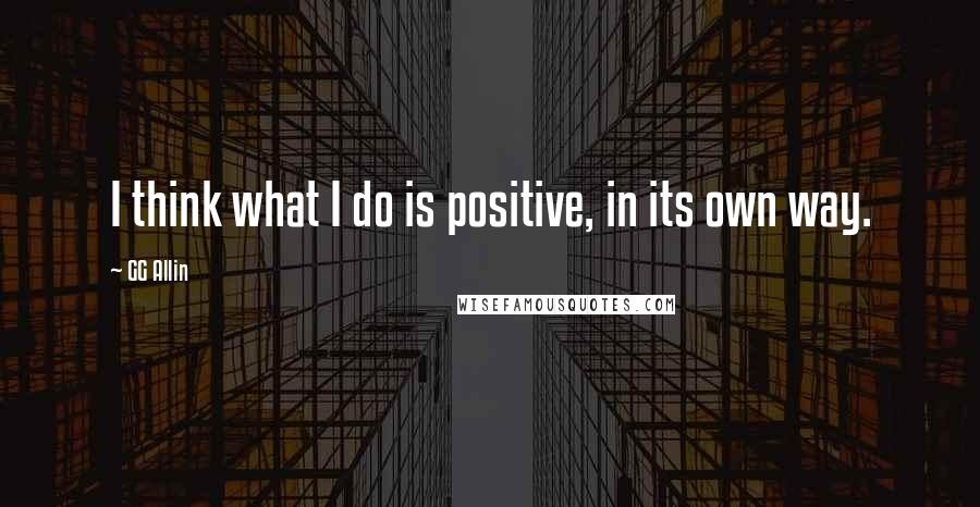 GG Allin Quotes: I think what I do is positive, in its own way.