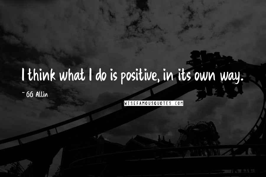 GG Allin Quotes: I think what I do is positive, in its own way.