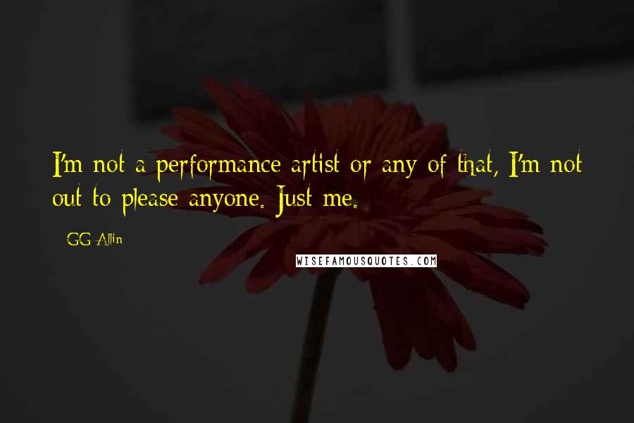 GG Allin Quotes: I'm not a performance artist or any of that, I'm not out to please anyone. Just me.