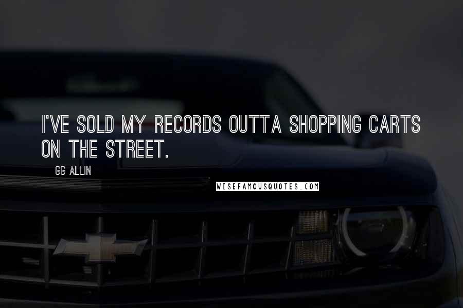 GG Allin Quotes: I've sold my records outta shopping carts on the street.