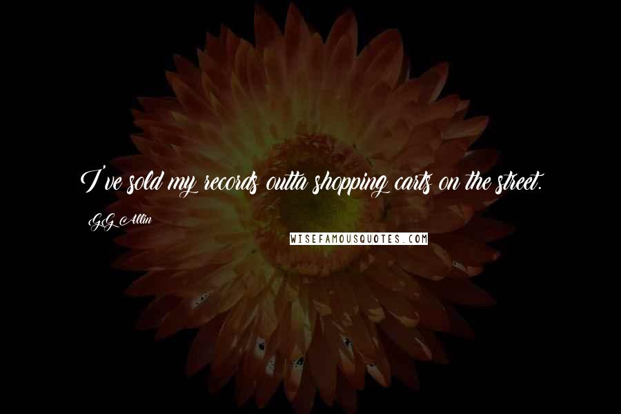 GG Allin Quotes: I've sold my records outta shopping carts on the street.
